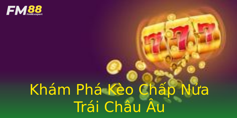 Khám Phá Kèo Chấp Nửa Trái Châu Âu Khám Phá Kèo Chấp Nửa Trái Châu Âu