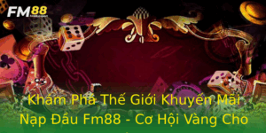 Kham Pha The Gioi Khuyen Mai Nap Au Fm88 Co Hoi Vang Cho Nguoi Choi